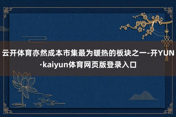 云开体育亦然成本市集最为暖热的板块之一-开YUN·kaiyun体育网页版登录入口