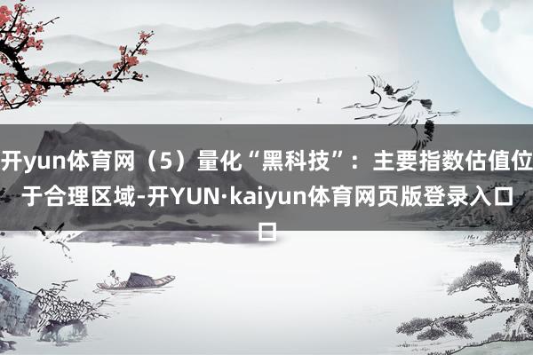 开yun体育网（5）量化“黑科技”：主要指数估值位于合理区域-开YUN·kaiyun体育网页版登录入口