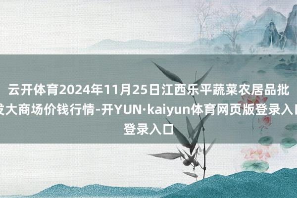 云开体育2024年11月25日江西乐平蔬菜农居品批发大商场价钱行情-开YUN·kaiyun体育网页版登录入口