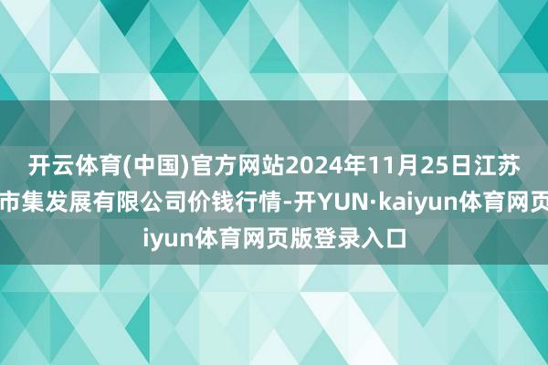 开云体育(中国)官方网站2024年11月25日江苏苏浙皖范畴市集发展有限公司价钱行情-开YUN·kaiyun体育网页版登录入口