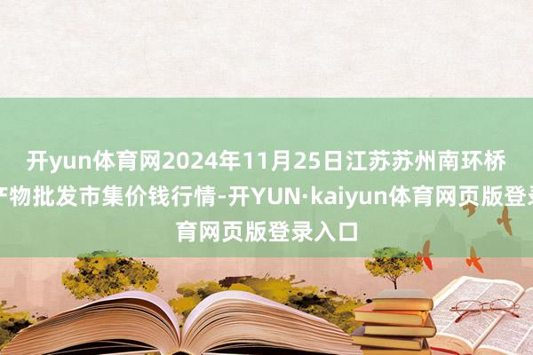 开yun体育网2024年11月25日江苏苏州南环桥农副产物批发市集价钱行情-开YUN·kaiyun体育网页版登录入口