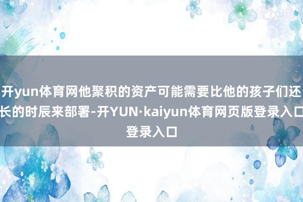 开yun体育网他聚积的资产可能需要比他的孩子们还长的时辰来部署-开YUN·kaiyun体育网页版登录入口