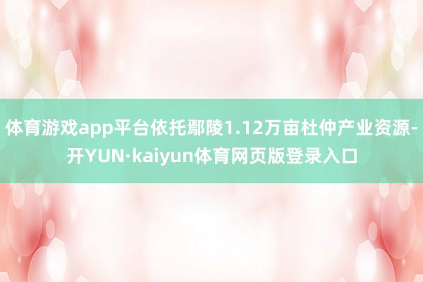 体育游戏app平台依托鄢陵1.12万亩杜仲产业资源-开YUN·kaiyun体育网页版登录入口