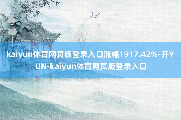 kaiyun体育网页版登录入口涨幅1917.42%-开YUN·kaiyun体育网页版登录入口