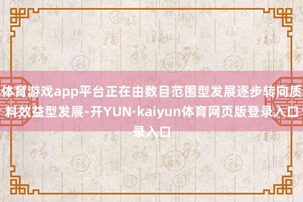 体育游戏app平台正在由数目范围型发展逐步转向质料效益型发展-开YUN·kaiyun体育网页版登录入口