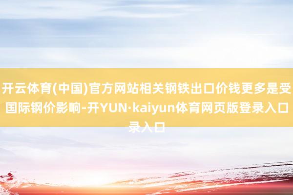 开云体育(中国)官方网站相关钢铁出口价钱更多是受国际钢价影响-开YUN·kaiyun体育网页版登录入口