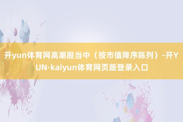 开yun体育网　　高潮股当中（按市值降序陈列）-开YUN·kaiyun体育网页版登录入口