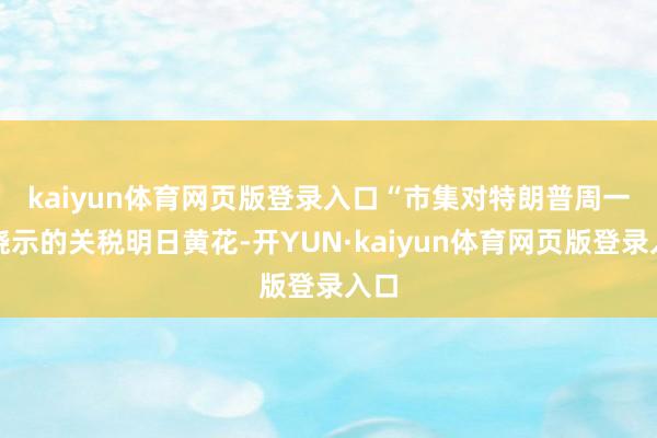 kaiyun体育网页版登录入口　　“市集对特朗普周一晚晓示的关税明日黄花-开YUN·kaiyun体育网页版登录入口