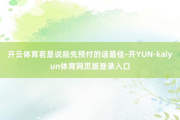 开云体育若是说能先预付的话最佳-开YUN·kaiyun体育网页版登录入口
