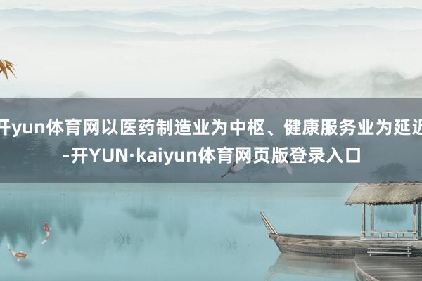 开yun体育网以医药制造业为中枢、健康服务业为延迟-开YUN·kaiyun体育网页版登录入口
