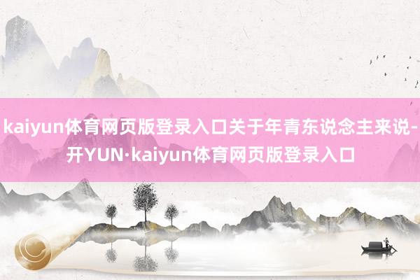 kaiyun体育网页版登录入口关于年青东说念主来说-开YUN·kaiyun体育网页版登录入口