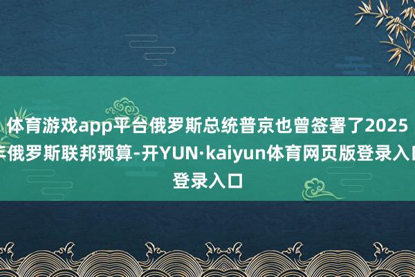 体育游戏app平台俄罗斯总统普京也曾签署了2025年俄罗斯联邦预算-开YUN·kaiyun体育网页版登录入口