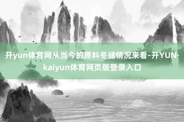 开yun体育网从当今的原料冬储情况来看-开YUN·kaiyun体育网页版登录入口