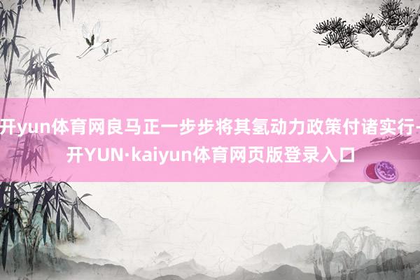 开yun体育网良马正一步步将其氢动力政策付诸实行-开YUN·kaiyun体育网页版登录入口