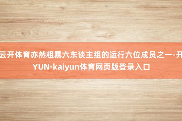 云开体育亦然粗暴六东谈主组的运行六位成员之一-开YUN·kaiyun体育网页版登录入口