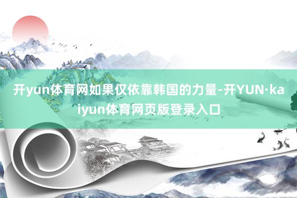 开yun体育网如果仅依靠韩国的力量-开YUN·kaiyun体育网页版登录入口