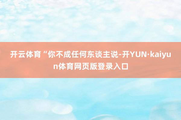 开云体育“你不成任何东谈主说-开YUN·kaiyun体育网页版登录入口