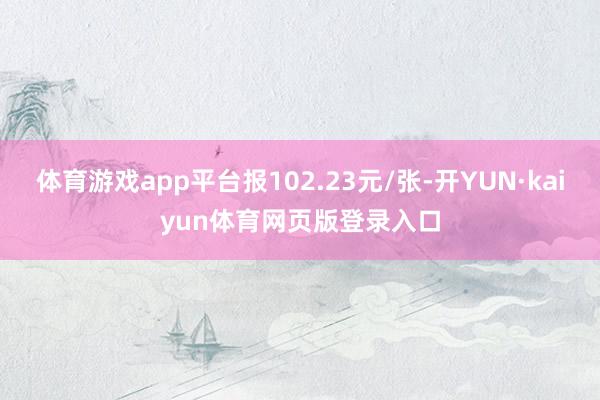 体育游戏app平台报102.23元/张-开YUN·kaiyun体育网页版登录入口