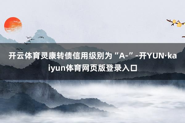 开云体育灵康转债信用级别为“A-”-开YUN·kaiyun体育网页版登录入口