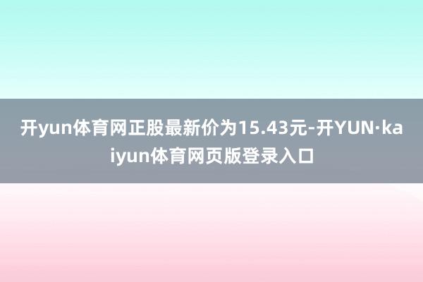 开yun体育网正股最新价为15.43元-开YUN·kaiyun体育网页版登录入口