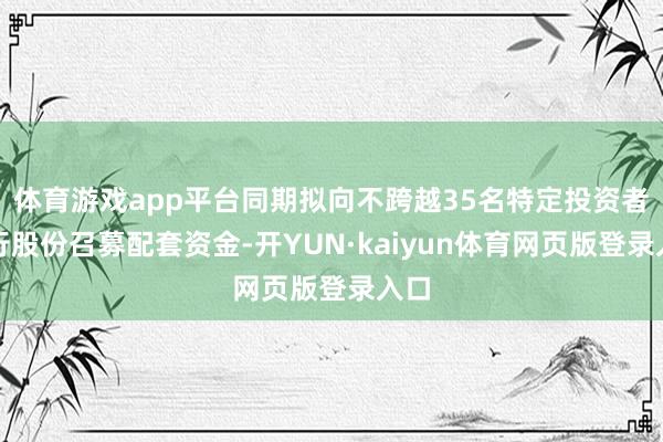 体育游戏app平台同期拟向不跨越35名特定投资者刊行股份召募配套资金-开YUN·kaiyun体育网页版登录入口