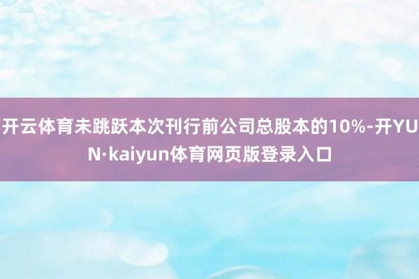 开云体育未跳跃本次刊行前公司总股本的10%-开YUN·kaiyun体育网页版登录入口