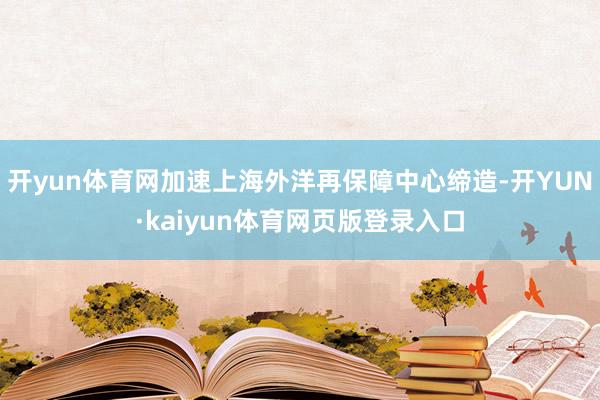 开yun体育网加速上海外洋再保障中心缔造-开YUN·kaiyun体育网页版登录入口