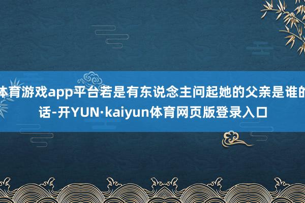 体育游戏app平台若是有东说念主问起她的父亲是谁的话-开YUN·kaiyun体育网页版登录入口