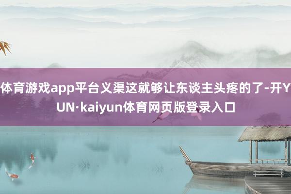 体育游戏app平台义渠这就够让东谈主头疼的了-开YUN·kaiyun体育网页版登录入口