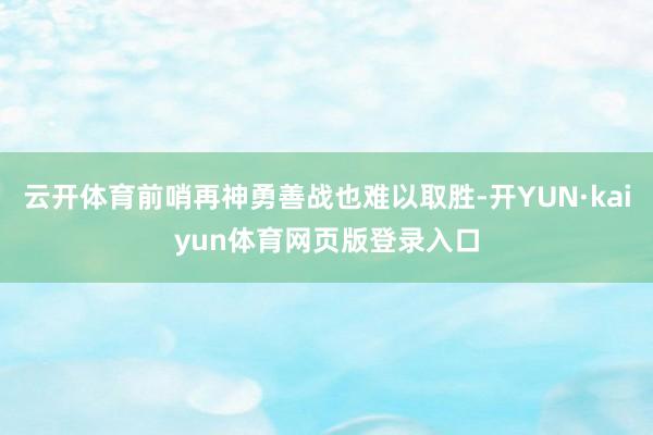 云开体育前哨再神勇善战也难以取胜-开YUN·kaiyun体育网页版登录入口