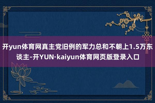 开yun体育网真主党旧例的军力总和不朝上1.5万东谈主-开YUN·kaiyun体育网页版登录入口