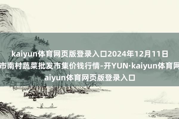 kaiyun体育网页版登录入口2024年12月11日山东青岛平度市南村蔬菜批发市集价钱行情-开YUN·kaiyun体育网页版登录入口