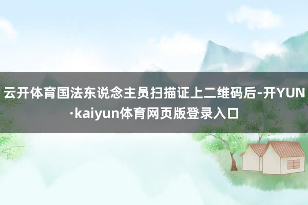 云开体育国法东说念主员扫描证上二维码后-开YUN·kaiyun体育网页版登录入口
