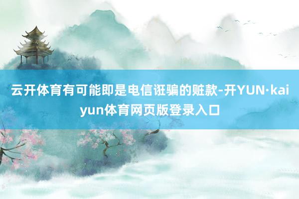 云开体育有可能即是电信诳骗的赃款-开YUN·kaiyun体育网页版登录入口