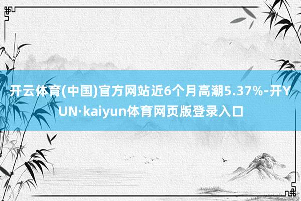 开云体育(中国)官方网站近6个月高潮5.37%-开YUN·kaiyun体育网页版登录入口
