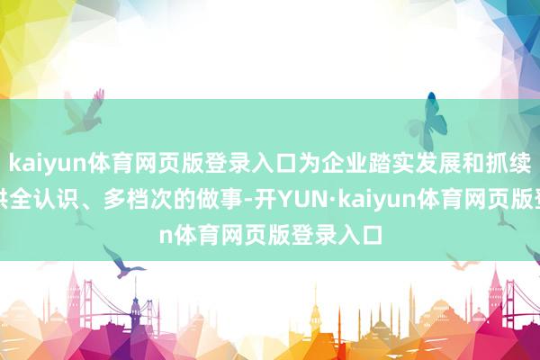 kaiyun体育网页版登录入口为企业踏实发展和抓续壮大提供全认识、多档次的做事-开YUN·kaiyun体育网页版登录入口