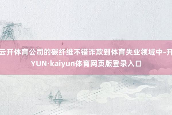 云开体育公司的碳纤维不错诈欺到体育失业领域中-开YUN·kaiyun体育网页版登录入口
