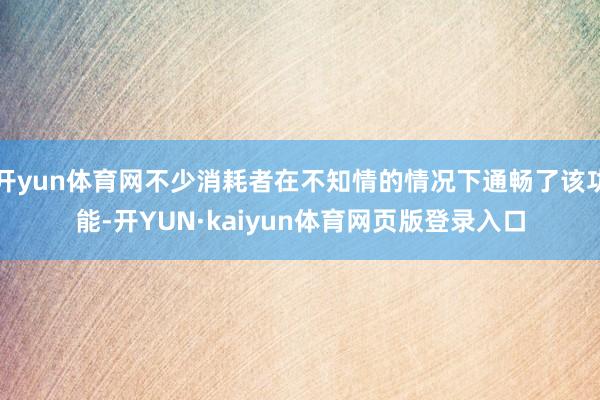 开yun体育网不少消耗者在不知情的情况下通畅了该功能-开YUN·kaiyun体育网页版登录入口