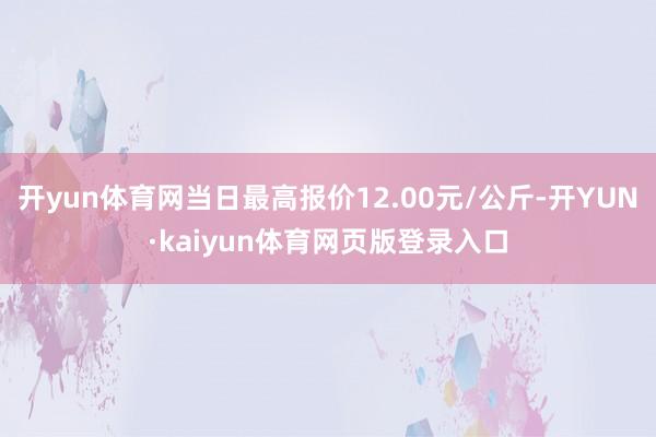 开yun体育网当日最高报价12.00元/公斤-开YUN·kaiyun体育网页版登录入口
