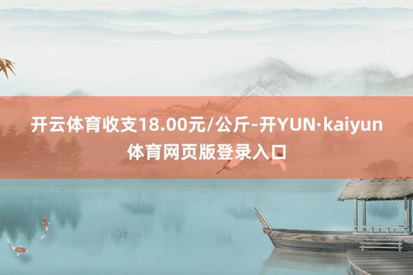 开云体育收支18.00元/公斤-开YUN·kaiyun体育网页版登录入口