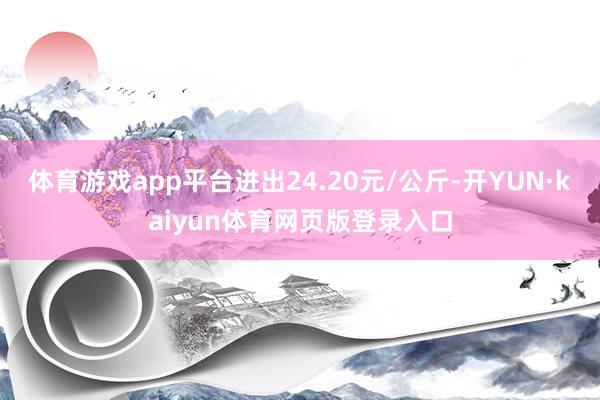 体育游戏app平台进出24.20元/公斤-开YUN·kaiyun体育网页版登录入口