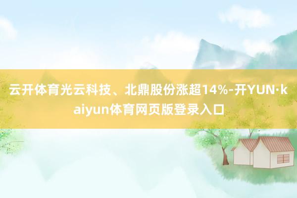 云开体育光云科技、北鼎股份涨超14%-开YUN·kaiyun体育网页版登录入口