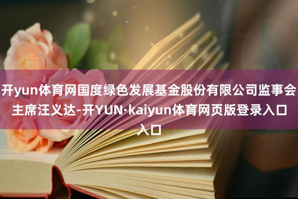 开yun体育网国度绿色发展基金股份有限公司监事会主席汪义达-开YUN·kaiyun体育网页版登录入口