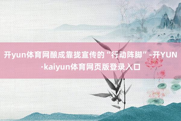 开yun体育网酿成靠拢宣传的“行动阵脚”-开YUN·kaiyun体育网页版登录入口