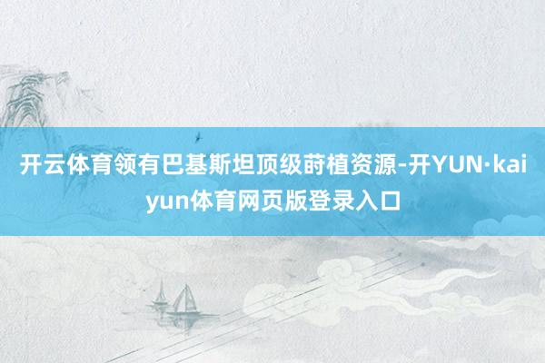 开云体育领有巴基斯坦顶级莳植资源-开YUN·kaiyun体育网页版登录入口