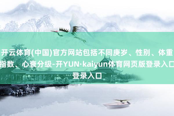 开云体育(中国)官方网站包括不同庚岁、性别、体重指数、心衰分级-开YUN·kaiyun体育网页版登录入口