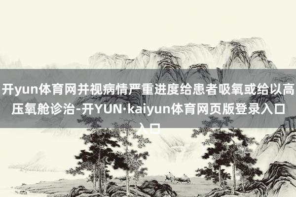 开yun体育网并视病情严重进度给患者吸氧或给以高压氧舱诊治-开YUN·kaiyun体育网页版登录入口