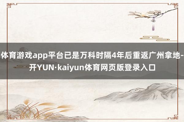 体育游戏app平台已是万科时隔4年后重返广州拿地-开YUN·kaiyun体育网页版登录入口