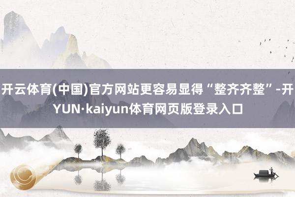 开云体育(中国)官方网站更容易显得“整齐齐整”-开YUN·kaiyun体育网页版登录入口