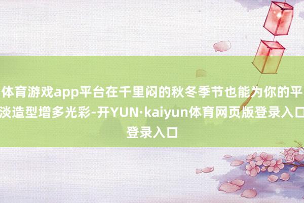 体育游戏app平台在千里闷的秋冬季节也能为你的平淡造型增多光彩-开YUN·kaiyun体育网页版登录入口